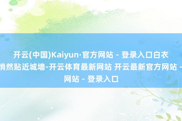 开云(中国)Kaiyun·官方网站 - 登录入口白衣"鬼兵"悄然贴近城墙-开云体育最新网站 开云最新官方网站 - 登录入口