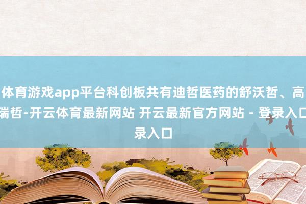 体育游戏app平台科创板共有迪哲医药的舒沃哲、高瑞哲-开云体育最新网站 开云最新官方网站 - 登录入口