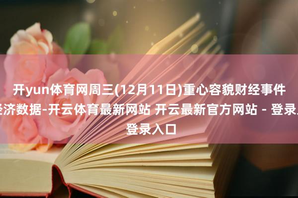 开yun体育网周三(12月11日)重心容貌财经事件和经济数据-开云体育最新网站 开云最新官方网站 - 登录入口