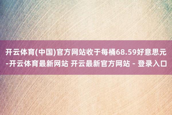 开云体育(中国)官方网站收于每桶68.59好意思元-开云体育最新网站 开云最新官方网站 - 登录入口