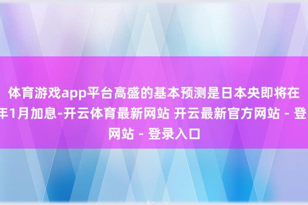 体育游戏app平台　　高盛的基本预测是日本央即将在2025年1月加息-开云体育最新网站 开云最新官方网站 - 登录入口
