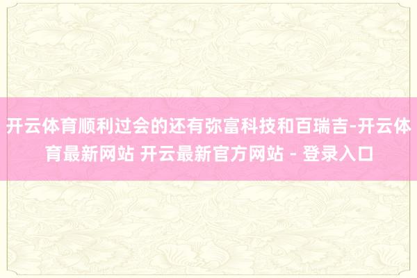 开云体育顺利过会的还有弥富科技和百瑞吉-开云体育最新网站 开云最新官方网站 - 登录入口