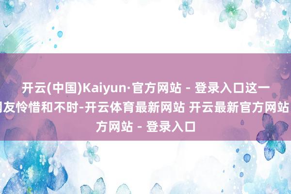 开云(中国)Kaiyun·官方网站 - 登录入口这一要求激勉网友怜惜和不时-开云体育最新网站 开云最新官方网站 - 登录入口