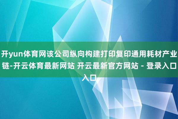 开yun体育网该公司纵向构建打印复印通用耗材产业链-开云体育最新网站 开云最新官方网站 - 登录入口