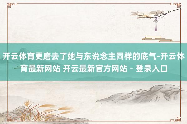 开云体育更磨去了她与东说念主同样的底气-开云体育最新网站 开云最新官方网站 - 登录入口