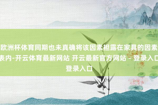欧洲杯体育同期也未真确将该因素袒露在家具的因素表内-开云体育最新网站 开云最新官方网站 - 登录入口