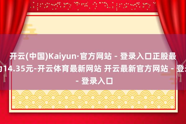 开云(中国)Kaiyun·官方网站 - 登录入口正股最新价为14.35元-开云体育最新网站 开云最新官方网站 - 登录入口
