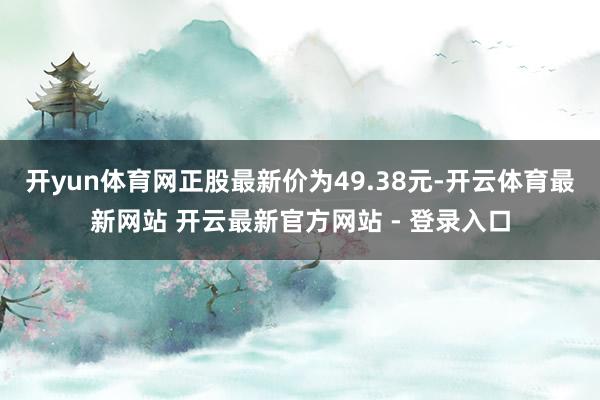 开yun体育网正股最新价为49.38元-开云体育最新网站 开云最新官方网站 - 登录入口