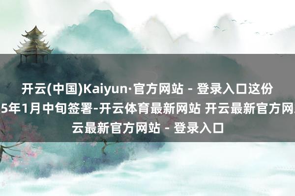 开云(中国)Kaiyun·官方网站 - 登录入口这份文献将在2025年1月中旬签署-开云体育最新网站 开云最新官方网站 - 登录入口