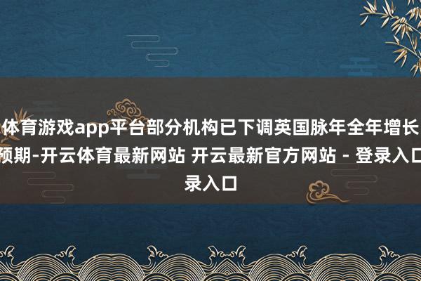体育游戏app平台部分机构已下调英国脉年全年增长预期-开云体育最新网站 开云最新官方网站 - 登录入口