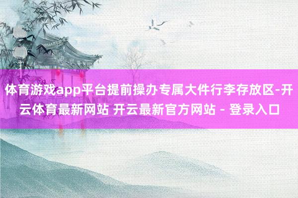 体育游戏app平台提前操办专属大件行李存放区-开云体育最新网站 开云最新官方网站 - 登录入口