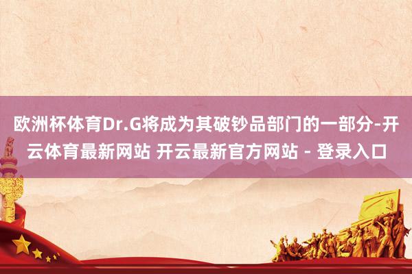 欧洲杯体育Dr.G将成为其破钞品部门的一部分-开云体育最新网站 开云最新官方网站 - 登录入口