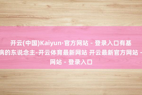 开云(中国)Kaiyun·官方网站 - 登录入口有基础血管疾病的东说念主-开云体育最新网站 开云最新官方网站 - 登录入口