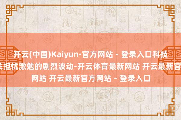 开云(中国)Kaiyun·官方网站 - 登录入口科技股仍然濒临AI 相关担忧激勉的剧烈波动-开云体育最新网站 开云最新官方网站 - 登录入口