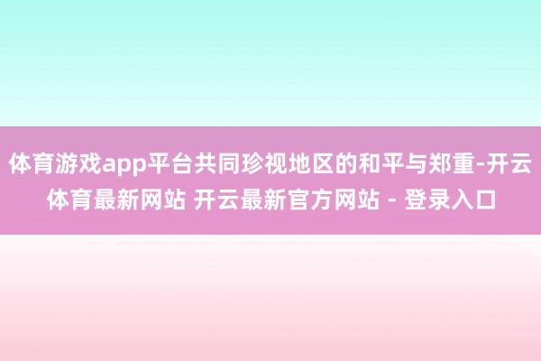 体育游戏app平台共同珍视地区的和平与郑重-开云体育最新网站 开云最新官方网站 - 登录入口