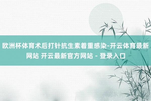 欧洲杯体育术后打针抗生素着重感染-开云体育最新网站 开云最新官方网站 - 登录入口