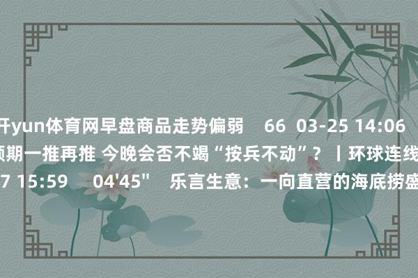 开yun体育网早盘商品走势偏弱    66  03-25 14:06     03'54''    欧央行降息预期一推再推 今晚会否不竭“按兵不动”？丨环球连线    252  03-07 15:59     04'45''    乐言生意：一向直营的海底捞盛开加盟了 背后原因几何    64  03-07 13:00     01'22''    华夏证券：瞻望股指总体将看护颤动花式｜有看投    43  03-07 12:43     185'00''    2024年3月6日《市集零距离》下昼    77  03-06 16:05     一财最热    点击关闭-开云体育最新网站 开云最新官方网站 - 登录入口