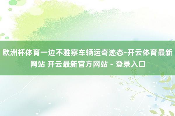 欧洲杯体育一边不雅察车辆运奇迹态-开云体育最新网站 开云最新官方网站 - 登录入口