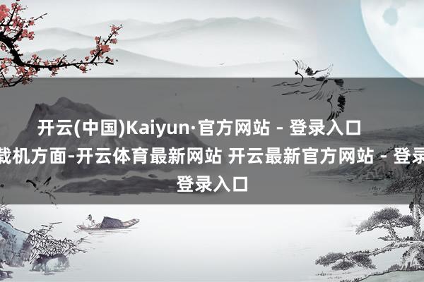 开云(中国)Kaiyun·官方网站 - 登录入口        舰载机方面-开云体育最新网站 开云最新官方网站 - 登录入口