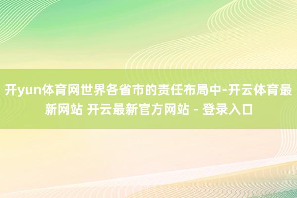 开yun体育网世界各省市的责任布局中-开云体育最新网站 开云最新官方网站 - 登录入口