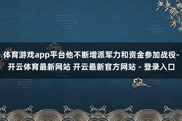 体育游戏app平台他不断增派军力和资金参加战役-开云体育最新网站 开云最新官方网站 - 登录入口