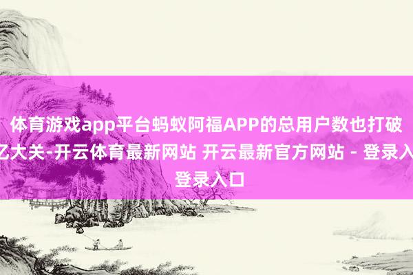体育游戏app平台蚂蚁阿福APP的总用户数也打破1亿大关-开云体育最新网站 开云最新官方网站 - 登录入口
