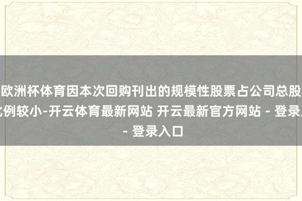 欧洲杯体育因本次回购刊出的规模性股票占公司总股本比例较小-开云体育最新网站 开云最新官方网站 - 登录入口
