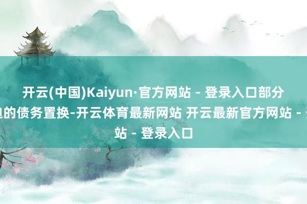 开云(中国)Kaiyun·官方网站 - 登录入口部分属于被迫的债务置换-开云体育最新网站 开云最新官方网站 - 登录入口