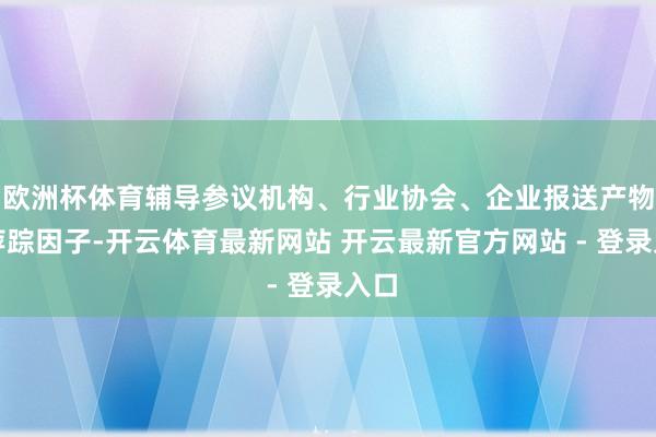 欧洲杯体育辅导参议机构、行业协会、企业报送产物碳萍踪因子-开云体育最新网站 开云最新官方网站 - 登录入口