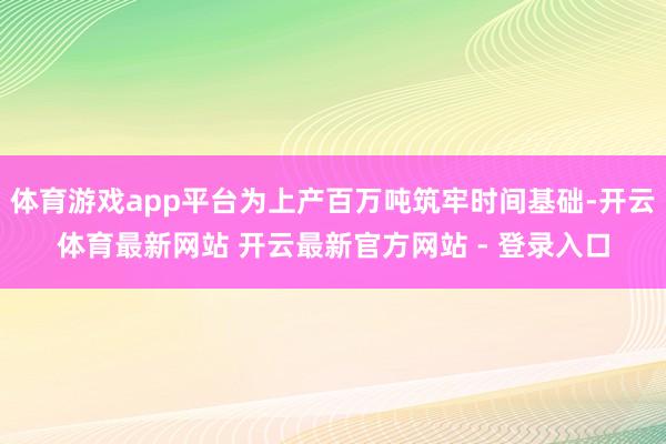体育游戏app平台为上产百万吨筑牢时间基础-开云体育最新网站 开云最新官方网站 - 登录入口