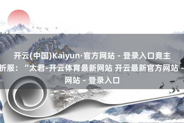 开云(中国)Kaiyun·官方网站 - 登录入口竟主动向日军折服:“太君-开云体育最新网站 开云最新官方网站 - 登录入口