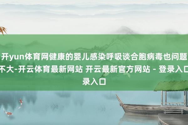 开yun体育网健康的婴儿感染呼吸谈合胞病毒也问题不大-开云体育最新网站 开云最新官方网站 - 登录入口