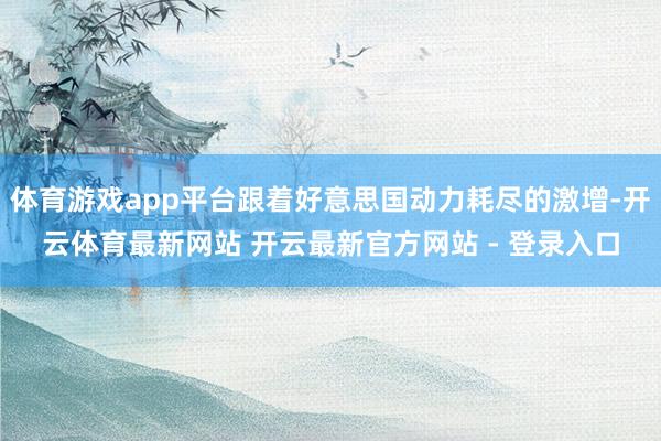 体育游戏app平台跟着好意思国动力耗尽的激增-开云体育最新网站 开云最新官方网站 - 登录入口