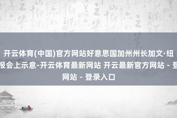 开云体育(中国)官方网站好意思国加州州长加文·纽森在简报会上示意-开云体育最新网站 开云最新官方网站 - 登录入口