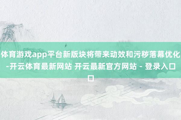 体育游戏app平台新版块将带来动效和污秽落幕优化-开云体育最新网站 开云最新官方网站 - 登录入口