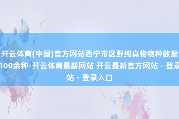 开云体育(中国)官方网站西宁市区野纯真物物种数据仅有100余种-开云体育最新网站 开云最新官方网站 - 登录入口