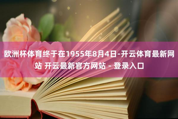 欧洲杯体育终于在1955年8月4日-开云体育最新网站 开云最新官方网站 - 登录入口
