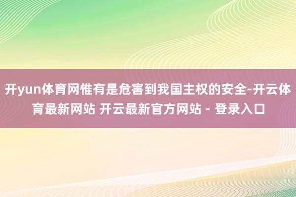 开yun体育网惟有是危害到我国主权的安全-开云体育最新网站 开云最新官方网站 - 登录入口