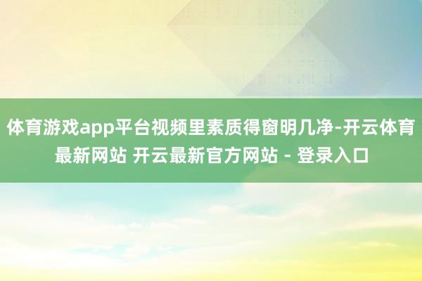 体育游戏app平台视频里素质得窗明几净-开云体育最新网站 开云最新官方网站 - 登录入口