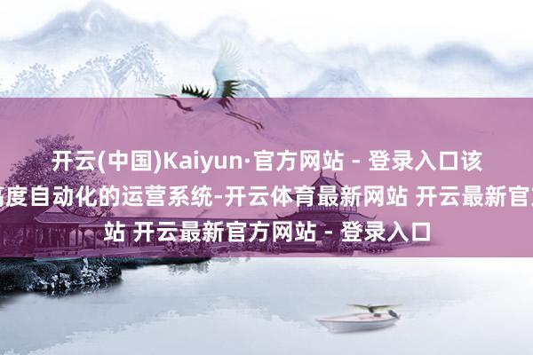 开云(中国)Kaiyun·官方网站 - 登录入口该物流中心将采用高度自动化的运营系统-开云体育最新网站 开云最新官方网站 - 登录入口