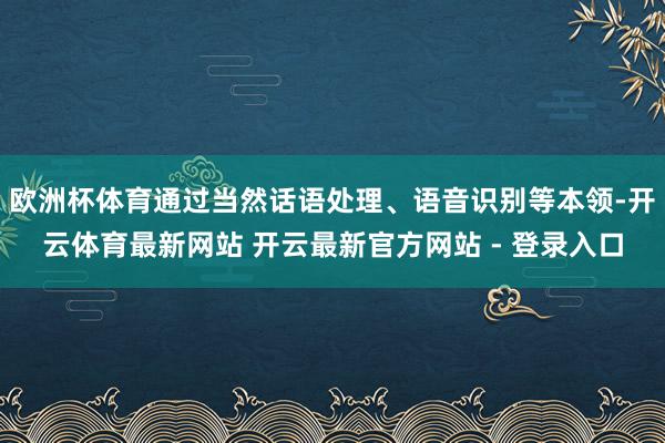 欧洲杯体育通过当然话语处理、语音识别等本领-开云体育最新网站 开云最新官方网站 - 登录入口