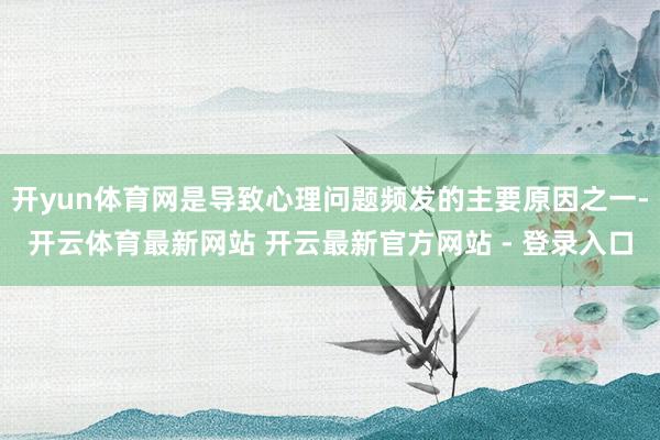开yun体育网是导致心理问题频发的主要原因之一-开云体育最新网站 开云最新官方网站 - 登录入口