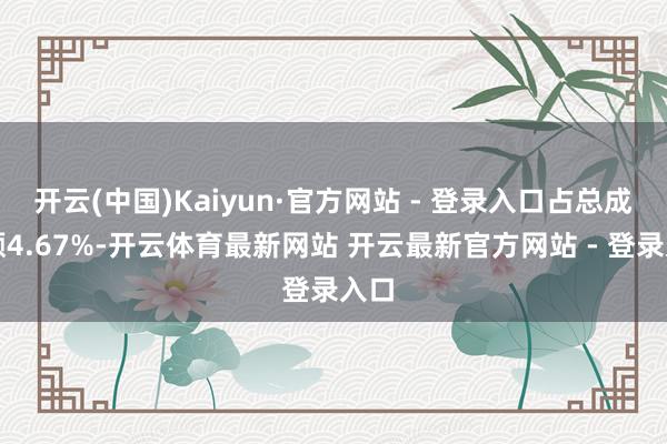 开云(中国)Kaiyun·官方网站 - 登录入口占总成交额4.67%-开云体育最新网站 开云最新官方网站 - 登录入口