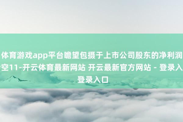 体育游戏app平台瞻望包摄于上市公司股东的净利润亏空11-开云体育最新网站 开云最新官方网站 - 登录入口