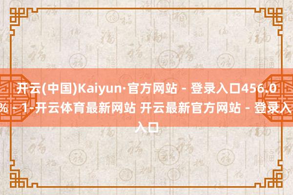 开云(中国)Kaiyun·官方网站 - 登录入口456.05% - 1-开云体育最新网站 开云最新官方网站 - 登录入口