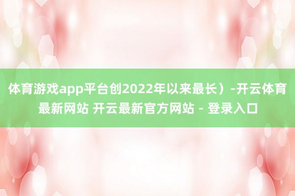 体育游戏app平台创2022年以来最长）-开云体育最新网站 开云最新官方网站 - 登录入口