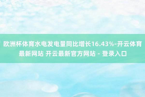 欧洲杯体育水电发电量同比增长16.43%-开云体育最新网站 开云最新官方网站 - 登录入口
