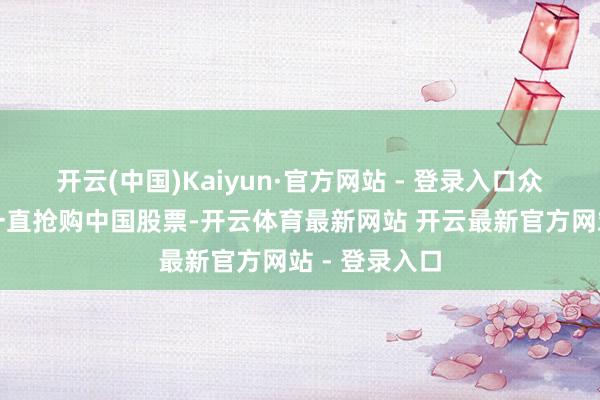 开云(中国)Kaiyun·官方网站 - 登录入口众人对冲基金一直抢购中国股票-开云体育最新网站 开云最新官方网站 - 登录入口