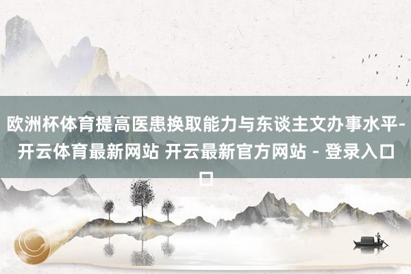 欧洲杯体育提高医患换取能力与东谈主文办事水平-开云体育最新网站 开云最新官方网站 - 登录入口