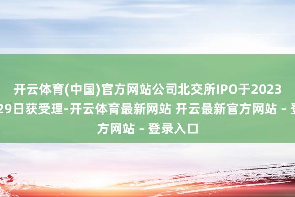 开云体育(中国)官方网站公司北交所IPO于2023年12月29日获受理-开云体育最新网站 开云最新官方网站 - 登录入口